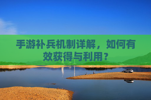 手游补兵机制详解，如何有效获得与利用？
