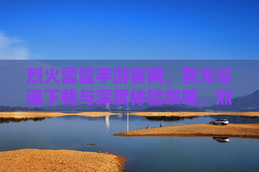 烈火雷霆手游官网,官方渠道下载与深度体验攻略,烈火雷霆手游官网,官方渠道下载与深度体验攻略