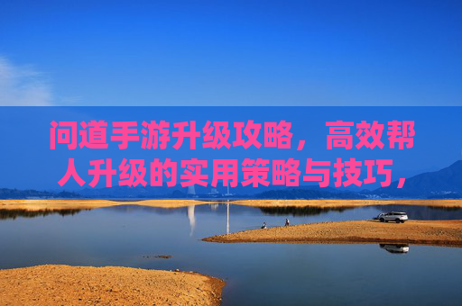 问道手游升级攻略,高效帮人升级的实用策略与技巧,问道手游升级攻略,高效帮人升级的实用策略与技巧