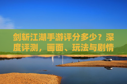 剑斩江湖手游评分多少？深度评测，画面、玩法与剧情的平衡之作，剑斩江湖手游评分如何？画面、玩法与剧情的平衡深度评测