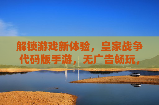 解锁游戏新体验，皇家战争代码版手游，无广告畅玩，绿色修改，带你重返经典战场！