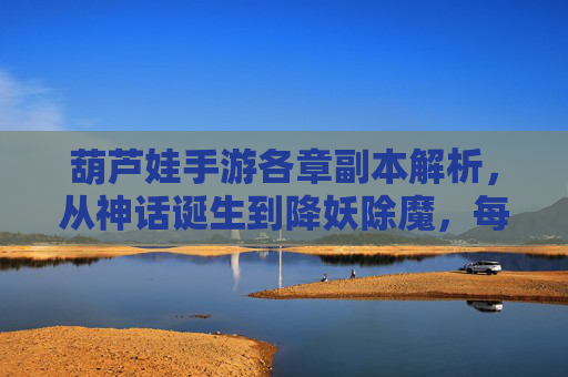 葫芦娃手游各章副本解析，从神话诞生到降妖除魔，每章关卡都藏着怎样的故事与玩法？葫芦娃手游各章副本解析，从神话诞生到降妖除魔，每章关卡的故事与玩法全解析