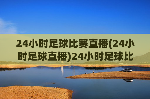 24小时足球比赛直播(24小时足球直播)24小时足球比赛直播，全天候足球赛事实时直播
