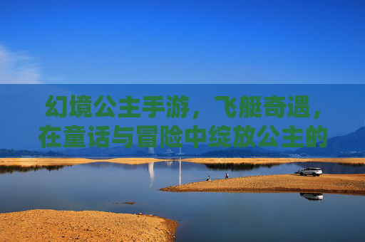 幻境公主手游,飞艇奇遇,在童话与冒险中绽放公主的奇幻之旅,幻境公主手游,飞艇奇遇,在童话与冒险中绽放公主的奇幻之旅