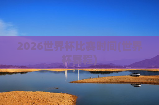 2026世界杯比赛时间(世界杯赛程)