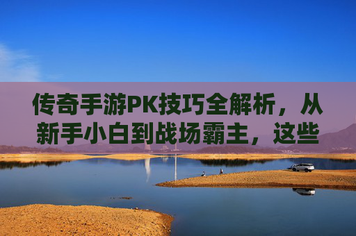 传奇手游PK技巧全解析,从新手小白到战场霸主,这些核心技巧助你轻松制胜,传奇手游PK技巧全解析,从新手小白到战场霸主的核心制胜秘籍