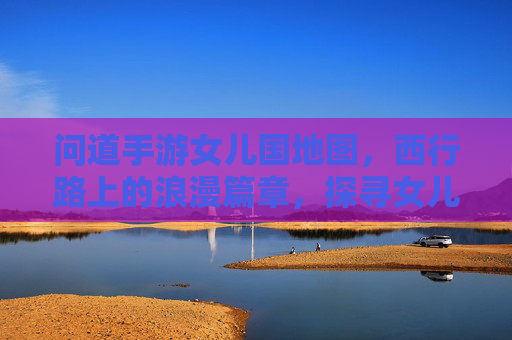问道手游女儿国地图，西行路上的浪漫篇章，探寻女儿国的神秘与魅力