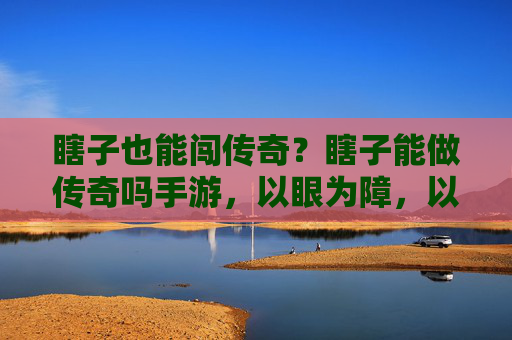 瞎子也能闯传奇?瞎子能做传奇吗手游,以眼为障,以心为剑的硬核逆袭,瞎子也能闯传奇?以眼为障,以心为剑的硬核逆袭手游