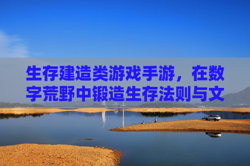 生存建造类游戏手游,在数字荒野中锻造生存法则与文明印记