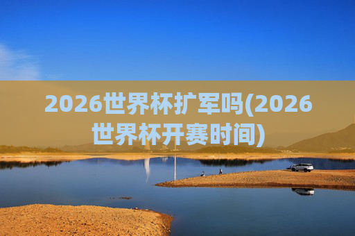 2026世界杯扩军吗(2026世界杯开赛时间)