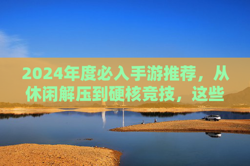 2024年度必入手游推荐,从休闲解压到硬核竞技,这些游戏让你告别手机闲置!2024年度必入手游推荐,从休闲解压到硬核竞技,这些游戏让你告别手机闲置!