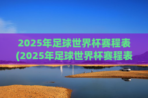 2025年足球世界杯赛程表(2025年足球世界杯赛程表格)