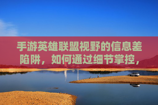手游英雄联盟视野的信息差陷阱,如何通过细节掌控,打破对线与团战的视野壁垒?