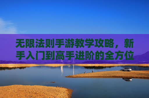 无限法则手游教学攻略,新手入门到高手进阶的全方位指南,无限法则手游教学攻略,新手入门到高手进阶的全方位指南