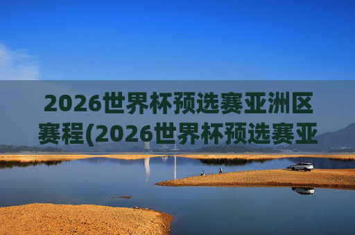 2026世界杯预选赛亚洲区赛程(2026世界杯预选赛亚洲区赛程时间)
