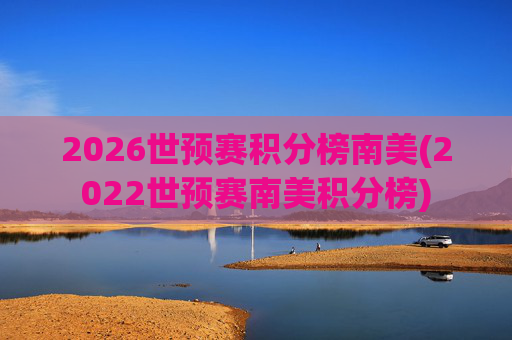 2026世预赛积分榜南美(2022世预赛南美积分榜)