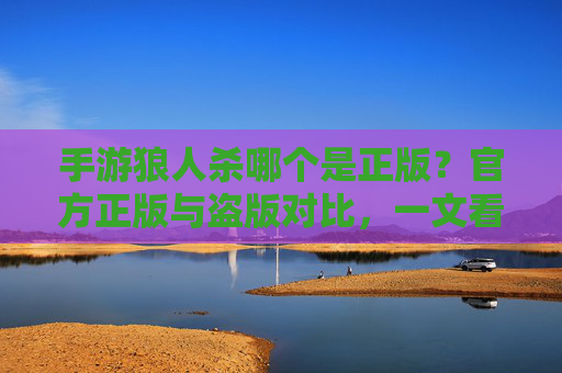 手游狼人杀哪个是正版？官方正版与盗版对比，一文看懂选择指南