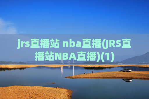 jrs直播站 nba直播(JRS直播站NBA直播)(1)