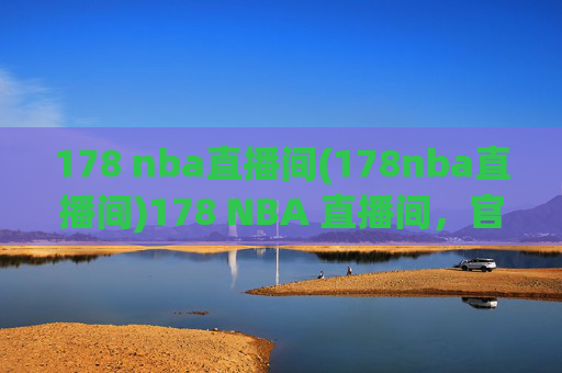 178 nba直播间(178nba直播间)178 NBA 直播间，官方NBA赛事直播平台