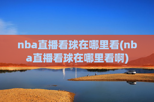 nba直播看球在哪里看(nba直播看球在哪里看啊)