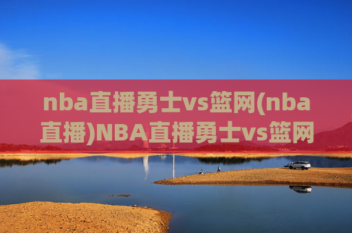 nba直播勇士vs篮网(nba直播)NBA直播勇士vs篮网(nba直播)