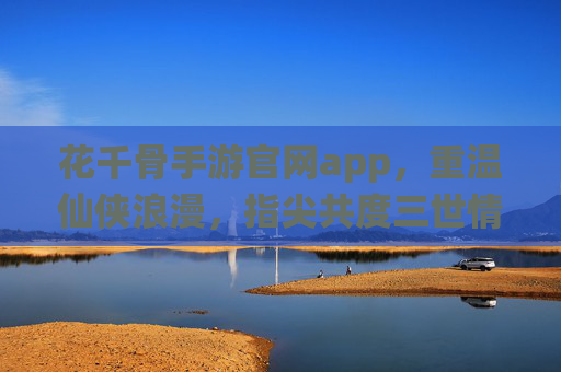花千骨手游官网app,重温仙侠浪漫,指尖共度三世情缘