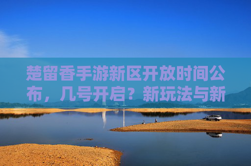 楚留香手游新区开放时间公布,几号开启?新玩法与新地图抢先看