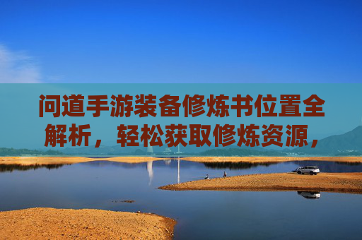 问道手游装备修炼书位置全解析，轻松获取修炼资源，强化装备实力