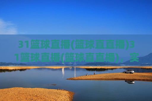31篮球直播(篮球直直播)31篮球直播(篮球直直播),实时篮球赛事直播平台