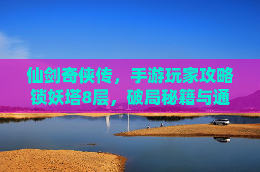 仙剑奇侠传,手游玩家攻略锁妖塔8层,破局秘籍与通关心得全解析