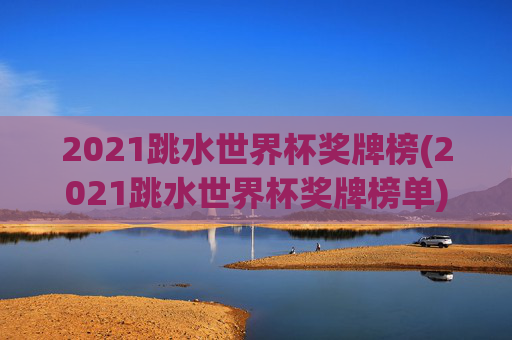 2021跳水世界杯奖牌榜(2021跳水世界杯奖牌榜单)