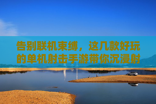 告别联机束缚,这几款好玩的单机射击手游带你沉浸射击乐趣,告别联机束缚,这几款好玩的单机射击手游带你沉浸射击乐趣