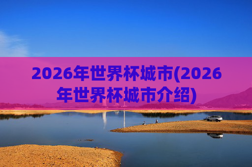 2026年世界杯城市(2026年世界杯城市介绍)