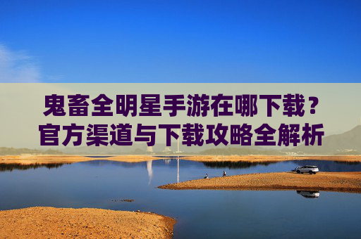 鬼畜全明星手游在哪下载？官方渠道与下载攻略全解析