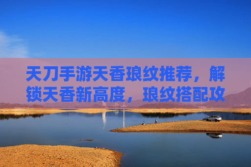 天刀手游天香琅纹推荐,解锁天香新高度,琅纹搭配攻略全解析,天刀手游天香琅纹推荐,解锁新高度的全解析(搭配攻略)