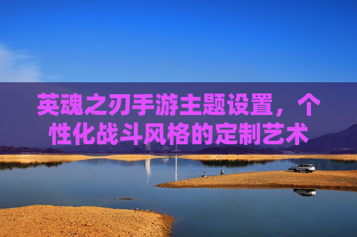英魂之刃手游主题设置,个性化战斗风格的定制艺术