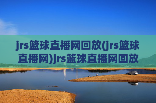 jrs篮球直播网回放(jrs篮球直播网)jrs篮球直播网回放（jrs篮球直播网）