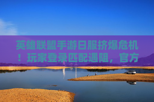 英雄联盟手游日服挤爆危机！玩家登录匹配遇阻，官方紧急应对，英雄联盟手游日服挤爆危机，玩家登录匹配遇阻，官方紧急应对