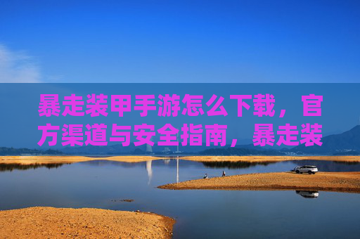 暴走装甲手游怎么下载，官方渠道与安全指南，暴走装甲手游下载，官方渠道与安全指南
