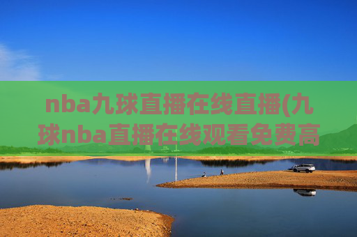 nba九球直播在线直播(九球nba直播在线观看免费高清)NBA九球直播在线观看免费高清