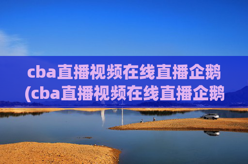 cba直播视频在线直播企鹅(cba直播视频在线直播企鹅网)