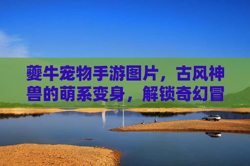 夔牛宠物手游图片,古风神兽的萌系变身,解锁奇幻冒险的视觉新体验
