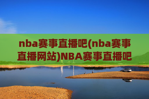 nba赛事直播吧(nba赛事直播网站)NBA赛事直播吧,权威NBA赛事直播平台,实时直播与精彩赛事回顾