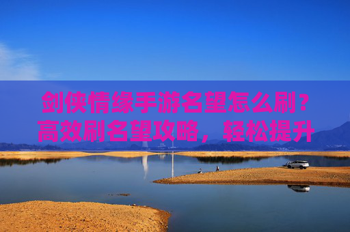 剑侠情缘手游名望怎么刷?高效刷名望攻略,轻松提升声望值