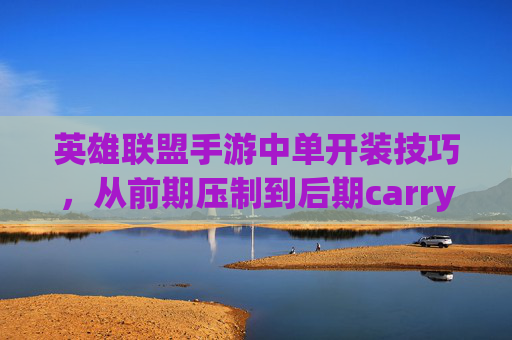 英雄联盟手游中单开装技巧,从前期压制到后期carry的进阶指南