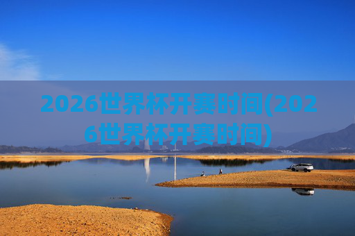 2026世界杯开赛时间(2026世界杯开赛时间)