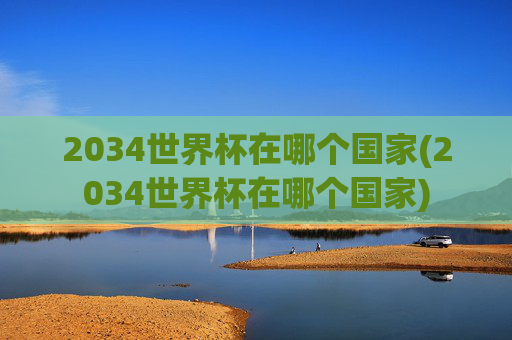 2034世界杯在哪个国家(2034世界杯在哪个国家)