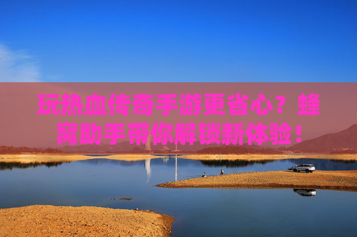 玩热血传奇手游更省心？蜂窝助手带你解锁新体验！