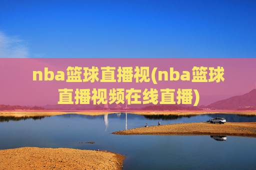 nba篮球直播视(nba篮球直播视频在线直播)