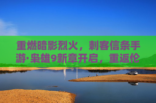 重燃暗影烈火，刺客信条手游·枭雄9新章开启，重返伦敦的刺客传奇，重燃暗影烈火！刺客信条手游·枭雄9新章开启，重返伦敦续写刺客传奇